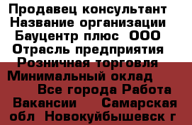 Продавец-консультант › Название организации ­ Бауцентр плюс, ООО › Отрасль предприятия ­ Розничная торговля › Минимальный оклад ­ 22 500 - Все города Работа » Вакансии   . Самарская обл.,Новокуйбышевск г.